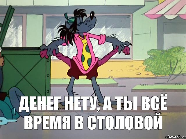 ДЕНЕГ НЕТУ, А ТЫ ВСЁ ВРЕМЯ В СТОЛОВОЙ