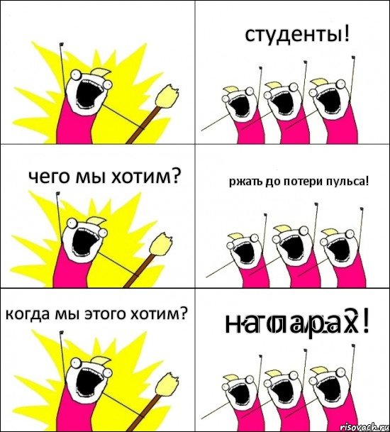 кто мы? студенты! чего мы хотим? ржать до потери пульса! когда мы этого хотим? на парах!