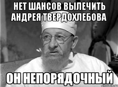 нет шансов вылечить андрея твердохлебова он непорядочный, Мем Профессор Преображенский