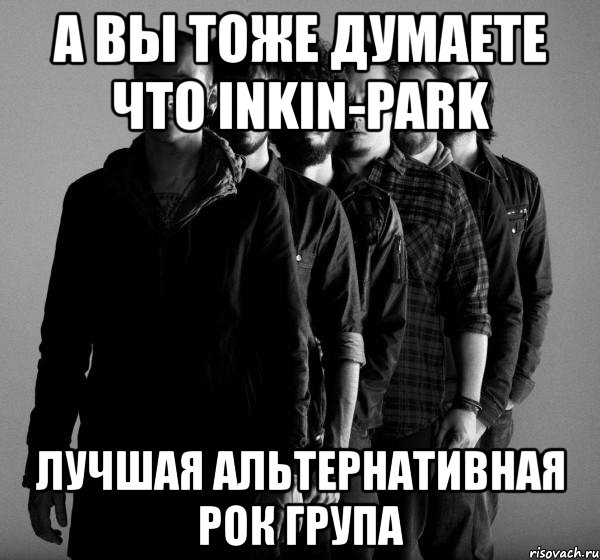 а вы тоже думаете что inkin-park лучшая альтернативная рок група