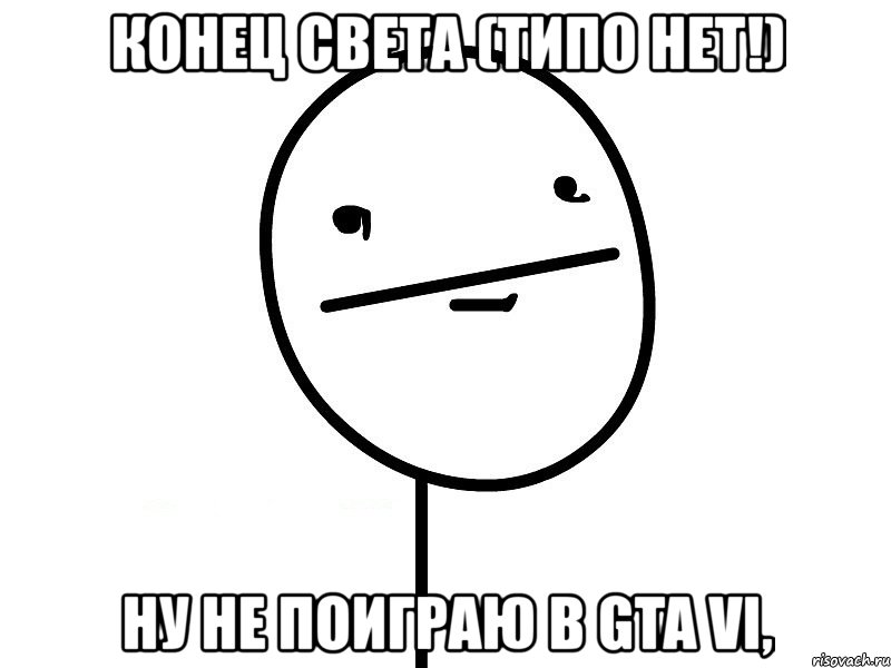 конец света (типо нет!) ну не поиграю в gta vi,, Мем Покерфэйс