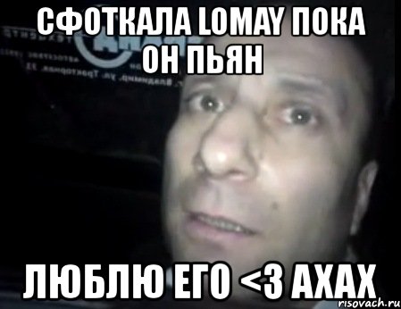 cфоткала lomay пока он пьян люблю его <3 axax