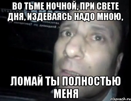 во тьме ночной, при свете дня, издеваясь надо мною, ломай ты полностью меня