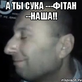 а ты сука ---фітан --наша!! 