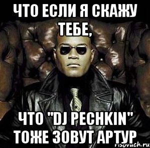 что если я скажу тебе, что "dj pechkin" тоже зовут артур