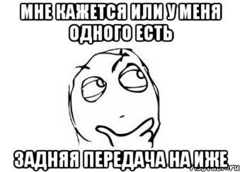 мне кажется или у меня одного есть задняя передача на иже, Мем Мне кажется или