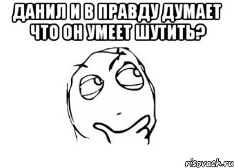 данил и в правду думает что он умеет шутить? , Мем Мне кажется или