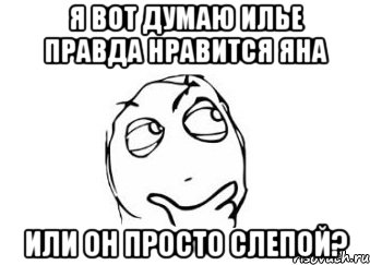 я вот думаю илье правда нравится яна или он просто слепой?, Мем Мне кажется или