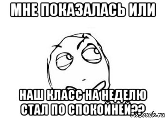 мне показалась или наш класс на неделю стал по спокойней??, Мем Мне кажется или