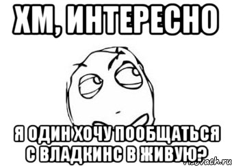 хм, интересно я один хочу пообщаться с владкинс в живую?, Мем Мне кажется или