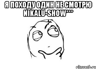 я походу один не смотрю nikalu-show*** , Мем Мне кажется или