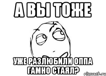 а вы тоже уже разлюбили оппа гамно стаял?, Мем Мне кажется или