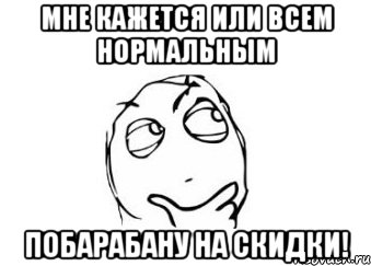 мне кажется или всем нормальным побарабану на скидки!, Мем Мне кажется или