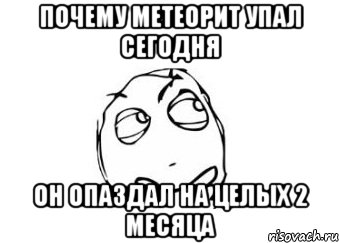 почему метеорит упал сегодня он опаздал на целых 2 месяца, Мем Мне кажется или