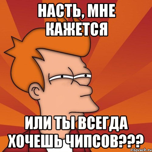 насть, мне кажется или ты всегда хочешь чипсов???, Мем Мне кажется или (Фрай Футурама)