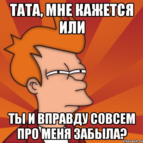 тата, мне кажется или ты и вправду совсем про меня забыла?, Мем Мне кажется или (Фрай Футурама)