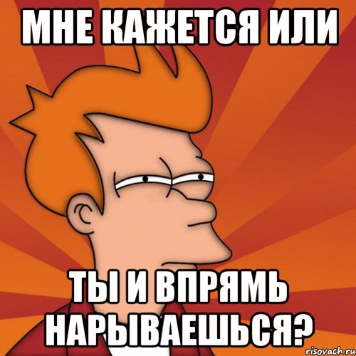 мне кажется или ты и впрямь нарываешься?