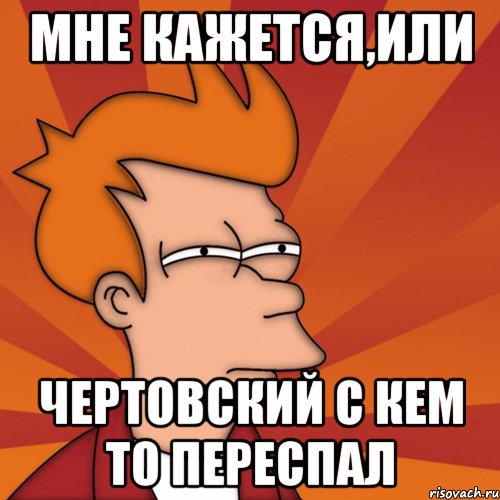 мне кажется,или чертовский с кем то переспал, Мем Мне кажется или (Фрай Футурама)