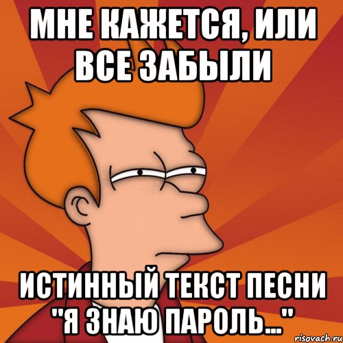 мне кажется, или все забыли истинный текст песни "я знаю пароль...", Мем Мне кажется или (Фрай Футурама)