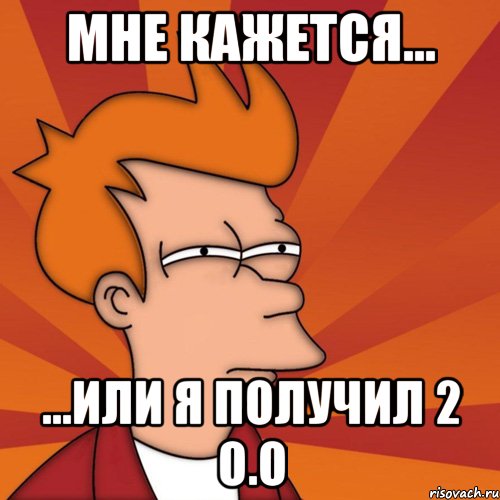 мне кажется... ...или я получил 2 о.о, Мем Мне кажется или (Фрай Футурама)