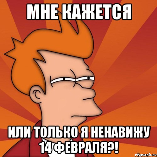 мне кажется или только я ненавижу 14 февраля?!, Мем Мне кажется или (Фрай Футурама)