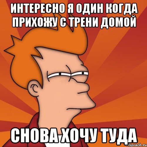 интересно я один когда прихожу с трени домой снова хочу туда, Мем Мне кажется или (Фрай Футурама)