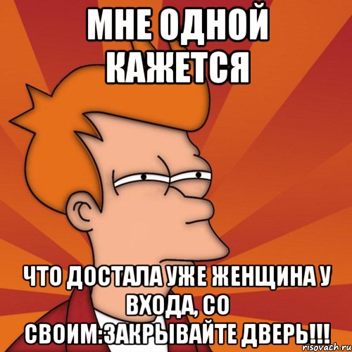 мне одной кажется что достала уже женщина у входа, со своим:закрывайте дверь!!!, Мем Мне кажется или (Фрай Футурама)