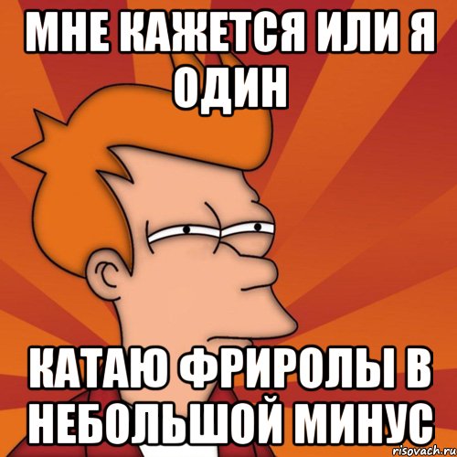 мне кажется или я один катаю фриролы в небольшой минус, Мем Мне кажется или (Фрай Футурама)