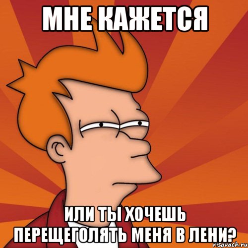 мне кажется или ты хочешь перещеголять меня в лени?, Мем Мне кажется или (Фрай Футурама)