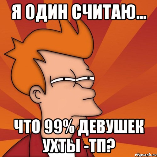 я один считаю... что 99% девушек ухты -тп?, Мем Мне кажется или (Фрай Футурама)