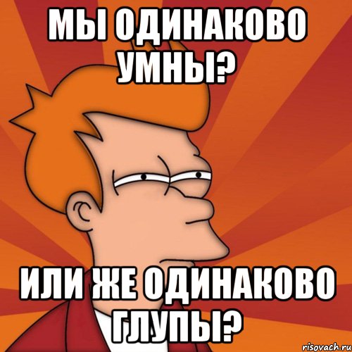 мы одинаково умны? или же одинаково глупы?, Мем Мне кажется или (Фрай Футурама)