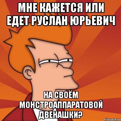 мне кажется или едет руслан юрьевич на своём монстроаппаратовой двенашки?, Мем Мне кажется или (Фрай Футурама)