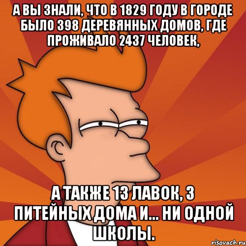 а вы знали, что в 1829 году в городе было 398 деревянных домов, где проживало 2437 человек, а также 13 лавок, 3 питейных дома и... ни одной школы., Мем Мне кажется или (Фрай Футурама)