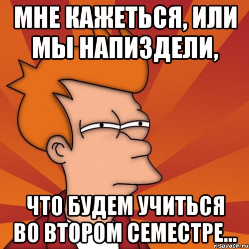 мне кажеться, или мы напиздели, что будем учиться во втором семестре..., Мем Мне кажется или (Фрай Футурама)