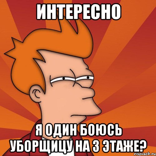 интересно я один боюсь уборщицу на 3 этаже?, Мем Мне кажется или (Фрай Футурама)