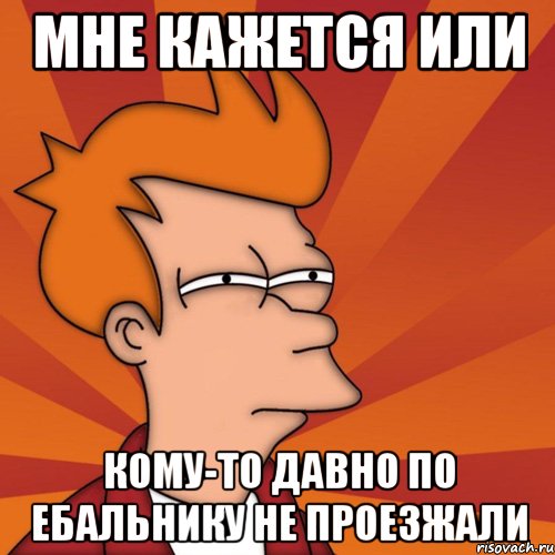 мне кажется или кому-то давно по ебальнику не проезжали, Мем Мне кажется или (Фрай Футурама)