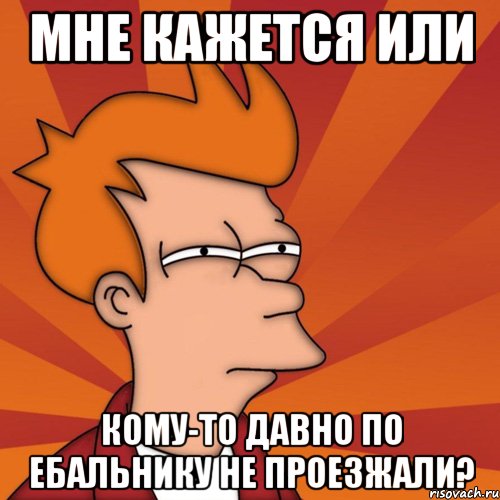 мне кажется или кому-то давно по ебальнику не проезжали?, Мем Мне кажется или (Фрай Футурама)