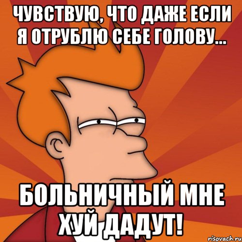 чувствую, что даже если я отрублю себе голову... больничный мне хуй дадут!, Мем Мне кажется или (Фрай Футурама)