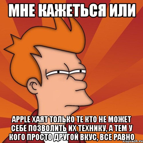 мне кажеться или apple хаят только те кто не может себе позволить их технику, а тем у кого просто другой вкус, все равно, Мем Мне кажется или (Фрай Футурама)