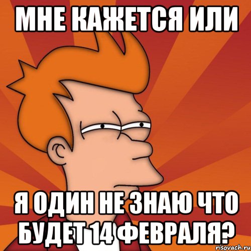 мне кажется или я один не знаю что будет 14 февраля?, Мем Мне кажется или (Фрай Футурама)