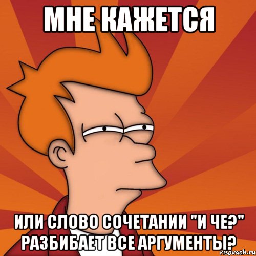 мне кажется или слово сочетании "и че?" разбибает все аргументы?, Мем Мне кажется или (Фрай Футурама)