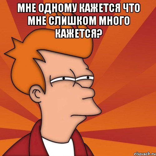 мне одному кажется что мне слишком много кажется? , Мем Мне кажется или (Фрай Футурама)