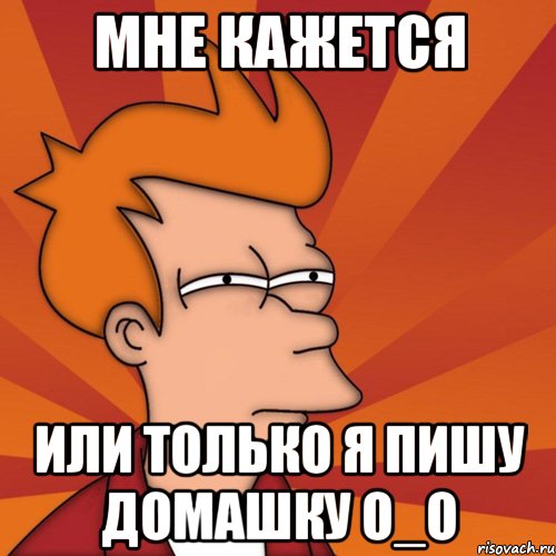 мне кажется или только я пишу домашку о_о, Мем Мне кажется или (Фрай Футурама)