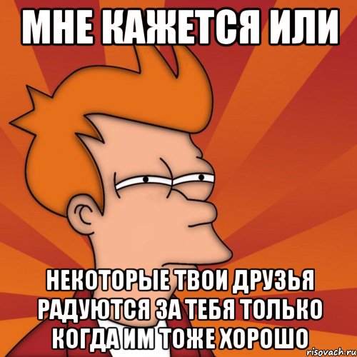 мне кажется или некоторые твои друзья радуются за тебя только когда им тоже хорошо, Мем Мне кажется или (Фрай Футурама)