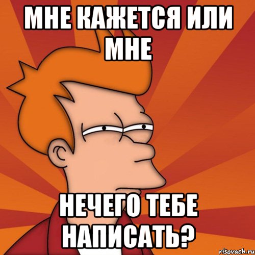 мне кажется или мне нечего тебе написать?, Мем Мне кажется или (Фрай Футурама)