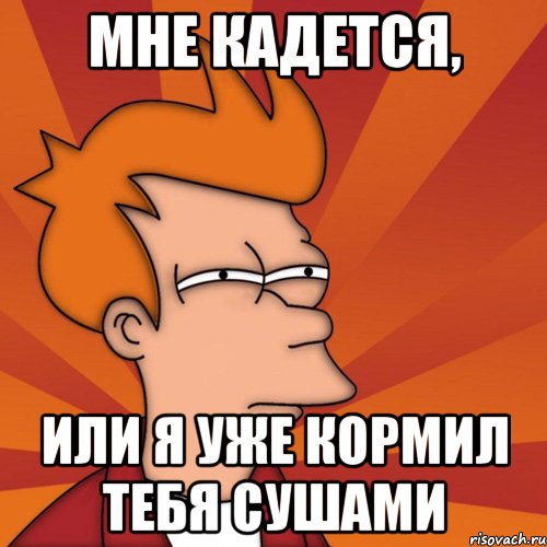 мне кадется, или я уже кормил тебя сушами, Мем Мне кажется или (Фрай Футурама)