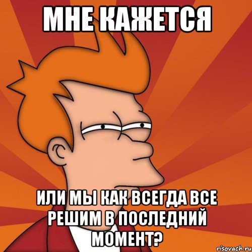 мне кажется или мы как всегда все решим в последний момент?, Мем Мне кажется или (Фрай Футурама)