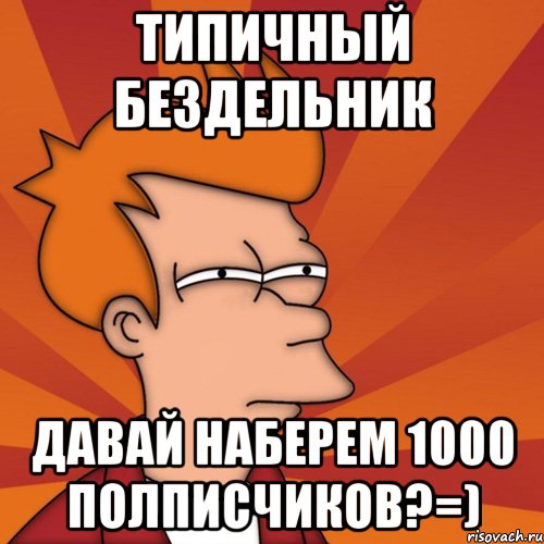 типичный бездельник давай наберем 1000 полписчиков?=), Мем Мне кажется или (Фрай Футурама)