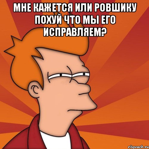 мне кажется или ровшику похуй что мы его исправляем? , Мем Мне кажется или (Фрай Футурама)