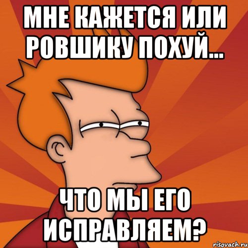 мне кажется или ровшику похуй... что мы его исправляем?, Мем Мне кажется или (Фрай Футурама)